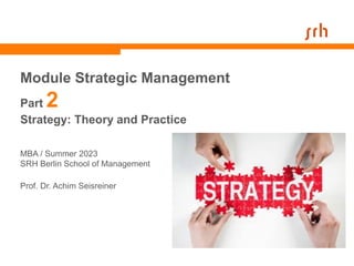 Module Strategic Management
Part 2
Strategy: Theory and Practice
MBA / Summer 2023
SRH Berlin School of Management
Prof. Dr. Achim Seisreiner
 