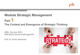 Module Strategic Management
Part 1
The Context and Emergence of Strategic Thinking
MBA / Summer 2023
SRH Berlin School of Management
Prof. Dr. Achim Seisreiner
 