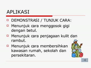 APLIKASI DEMONSTRASI / TUNJUK CARA: Menunjuk cara menggosok gigi dengan betul. Menunjuk cara penjagaan kulit dan rambut. Menunjuk cara membersihkan kawasan rumah, sekolah dan persekitaran. 