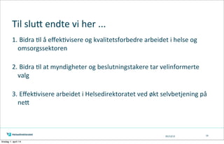 05/13/13
Til	
  sluK	
  endte	
  vi	
  her	
  ...
1.	
  Bidra	
  =l	
  å	
  eﬀek=visere	
  og	
  kvalitetsforbedre	
  arbeidet	
  i	
  helse	
  og	
  
omsorgssektoren
2.	
  Bidra	
  =l	
  at	
  myndigheter	
  og	
  beslutningstakere	
  tar	
  velinformerte	
  
valg
	
  
3.	
  Eﬀek=visere	
  arbeidet	
  i	
  Helsedirektoratet	
  ved	
  økt	
  selvbetjening	
  på	
  
neA
16
tirsdag 1. april 14
 