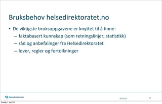 05/13/13
Bruksbehov	
  helsedirektoratet.no
• De	
  vik=gste	
  bruksoppgavene	
  er	
  knyAet	
  =l	
  å	
  ﬁnne:
–	
  faktabasert	
  kunnskap	
  (som	
  retningslinjer,	
  sta=s=kk)
–	
  råd	
  og	
  anbefalinger	
  fra	
  Helsedirektoratet
–	
  lover,	
  regler	
  og	
  fortolkninger
20
tirsdag 1. april 14
 
