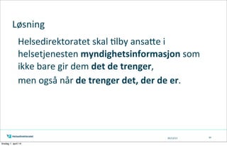 05/13/13
Løsning
Helsedirektoratet	
  skal	
  Tlby	
  ansaKe	
  i	
  
helsetjenesten	
  myndighetsinformasjon	
  som	
  
ikke	
  bare	
  gir	
  dem	
  det	
  de	
  trenger,	
  
men	
  også	
  når	
  de	
  trenger	
  det,	
  der	
  de	
  er.	
  
34
tirsdag 1. april 14
 