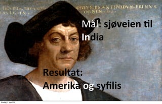 05/13/13 5
Mål:	
  sjøveien	
  *l	
  
India
Resultat:	
  
Amerika	
  og	
  syﬁlis	
  
tirsdag 1. april 14
 