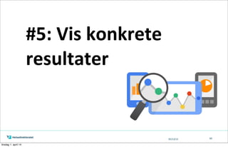 05/13/13 60
#5:	
  Vis	
  konkrete	
  
resultater
tirsdag 1. april 14
 