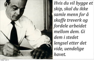 05/13/13 64
Hvis	
  du	
  vil	
  bygge	
  et	
  
skip,	
  skal	
  du	
  ikke	
  
samle	
  menn	
  for	
  å	
  
skaffe	
  treverk	
  og	
  
fordele	
  arbeidet	
  
mellom	
  dem.	
  Gi	
  
dem	
  i	
  stedet	
  
lengsel	
  etter	
  det	
  
vide,	
  uendelige	
  
havet.
tirsdag 1. april 14
 