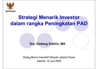 BAPPENAS


      Strategi Menarik Investor
   dalam rangka Peningkatan PAD


                Drs. Dadang Solihin, MA



           Dialog Bisnis Interaktif Wilayah Jakarta Pusat
                       Jakarta,
                       Jakarta 15 Juni 2004
 