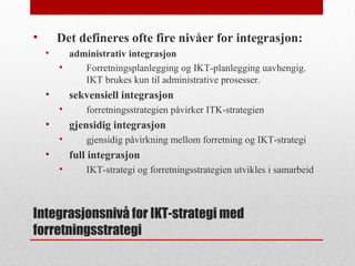 Integrasjonsnivå for IKT-strategi med
forretningsstrategi
• Det defineres ofte fire nivåer for integrasjon:
• administrati...