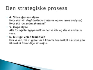 4. Situasjonsanalyse Hvor står vi i dag? (inkludert interne og eksterne analyser) Hvor står de andre aktørene?  5. Gapanlyse  Alle forskjeller (gap) mellom der vi står og der vi ønsker å være. 6. Mulige veier framover Hva vi kan/må vi gjøre for å komme fra ønsket nå-situasjon til ønsket framtidige situasjon. 