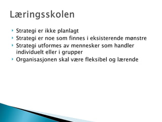 Strategi er ikke planlagt Strategi er noe som finnes i eksisterende mønstre Strategi utformes av mennesker som handler individuelt eller i grupper Organisasjonen skal være fleksibel og lærende 