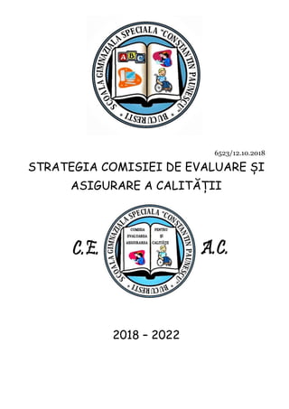 6523/12.10.2018
STRATEGIA COMISIEI DE EVALUARE ȘI
ASIGURARE A CALITĂȚII
2018 – 2022
 