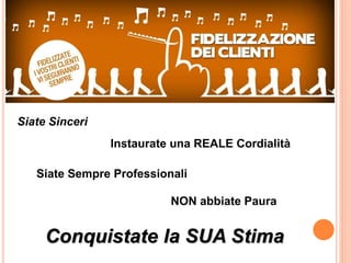 Siate Sinceri 
Instaurate una REALE Cordialità 
Siate Sempre Professionali 
NON abbiate Paura 
Conquistate la SUA Stima 
 