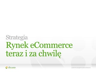 Strategia
Rynek eCommerce
teraz i za chwilę
 
