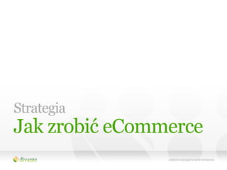 Strategia
Jak zrobić eCommerce
 