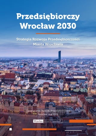 1
PRZEDSIĘBIORCZY WROCŁAW 2030
Przedsiębiorczy
Wrocław 2030
Strategia Rozwoju Przedsiębiorczości
Miasta Wrocławia
Opracowanie: Rada ds. Przedsiębiorczości
Wrocław, maj 2019
 