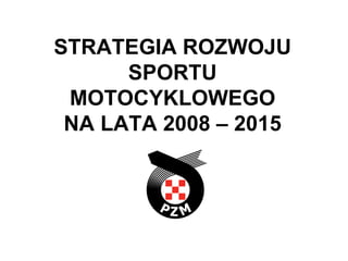 STRATEGIA ROZWOJU SPORTU MOTOCYKLOWEGO NA LATA 2008 – 2015 