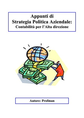Appunti di
Strategia Politica Aziendale:
 Contabilità per l’Alta direzione




         Autore: Profman
 