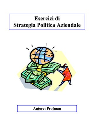 Esercizi di
Strategia Politica Aziendale




        Autore: Profman
 