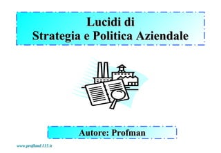 Lucidi di
        Strategia e Politica Aziendale




                      Autore: Profman
www.profland.135.it
 