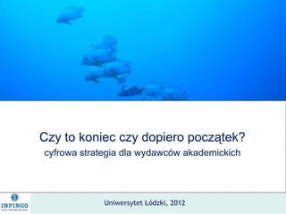 Czy to koniec czy dopiero początek?
cyfrowa strategia dla wydawców akademickich




             Uniwersytet Łódzki, 2012
 