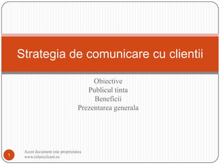 Obiective Publicultinta Beneficii Prezentareagenerala Strategia de comunicare cu clientii 1 Acest document este proprietatea www.relatiiclienti.ro  