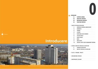 INTRODUCERE
                                                                                                                                          0.1.
                                                                                                                                          0.2.
                                                                                                                                          0.3.
                                                                                                                                          0.4.
                                                                                                                                                    CONTEXTUL GENERAL
                                                                                                                                                    OBIECTIVUL STRATEGIEI
                                                                                                                                                    METODOLOGIA STRATEGIEI
                                                                                                                                                    STRUCTURA STRATEGIEI
                                                                                                                                                                                       0
                                                                                                                                    1. AUDITUL FACTORILOR DEZVOLTÃRII
                                                                                                                                          1.1.      IMPÃRÞIREA TERITORIAL ADMINISTRATIVÃ
                                                                                                                                          1.2.      DEMOGRAFIA
                                                                                                                                          1.3.      TERENURI
                                                                                                                                          1.4.      LOCUINÞA
3   Introducere                                                                                                                           1.5.      DEZVOLTAREA SOCIO-ECONOMICÃ
                                                                                                                                          1.6.      UTILITÃÞI PUBLICE
                                                                                                                                          1.7.      SERVICII PUBLICE
                                                                                                                                          1.8.      MEDIU

                                                                    Introducere                                                           1.9.
                                                                                                                                          1.10.
                                                                                                                                                    ANALIZA SWOT
                                                                                                                                                    CONCLUZII: ASPECTE CHEIE DE MANAGEMENT TERITORIAL


                                                                                                                                    2. VIZIUNE ªI OBIECTIVE STRATEGICE DE DEZVOLTARE
                                                                                                                                          2.1.      VIZIUNEA DE DEZVOLTARE
                                                                                                                                          2.2.      OBIECTIVE STRATEGICE DE DEZVOLTARE


                                                                                                                                    3. POLITICI - PROGRAME - PROIECTE


                                                                                                                                    4. IMPLEMENTAREA STRATEGIEI


                                                                                                                                    5. MONITORIZARE ªI EVALUARE




28 februarie 2007   Planul de Amenajare a Teritoriului Municipiului Chiºinãu | Etapa a-II-a | Strategia de dezvoltare teritorialã
 