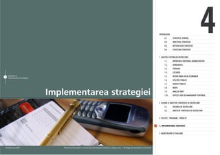 INTRODUCERE
                                                                                                                                                          0.1.
                                                                                                                                                          0.2.
                                                                                                                                                          0.3.
                                                                                                                                                          0.4.
                                                                                                                                                                    CONTEXTUL GENERAL
                                                                                                                                                                    OBIECTIVUL STRATEGIEI
                                                                                                                                                                    METODOLOGIA STRATEGIEI
                                                                                                                                                                    STRUCTURA STRATEGIEI
                                                                                                                                                                                                       4
                                                                                                                                                    1. AUDITUL FACTORILOR DEZVOLTÃRII
                                                                                                                                                          1.1.      IMPÃRÞIREA TERITORIAL ADMINISTRATIVÃ
                                                                                                                                                          1.2.      DEMOGRAFIA
                                                                                                                                                          1.3.      TERENURI
                                                                                                                                                          1.4.      LOCUINÞA
     Capitolul 4                                                                                                                                          1.5.      DEZVOLTAREA SOCIO-ECONOMICÃ
79
     Implementarea strategiei
                                                                                                                                                          1.6.      UTILITÃÞI PUBLICE
                                                                                                                                                          1.7.      SERVICII PUBLICE
                                                                                                                                                          1.8.      MEDIU

                                Implementarea strategiei                                                                                                  1.9.
                                                                                                                                                          1.10.
                                                                                                                                                                    ANALIZA SWOT
                                                                                                                                                                    ASPECTE CHEIE DE MANAGEMENT TERITORIAL


                                                                                                                                                    2. VIZIUNE ªI OBIECTIVE STRATEGICE DE DEZVOLTARE
                                                                                                                                                          2.1.      VIZIUNEA DE DEZVOLTARE
                                                                                                                                                          2.2.      OBIECTIVE STRATEGICE DE DEZVOLTARE


                                                                                                                                                    3. POLITICI - PROGRAME - PROIECTE


                                                                                                                                                    4. IMPLEMENTAREA STRATEGIEI


                                                                                                                                                    5. MONITORIZARE ªI EVALUARE




 28 februarie 2007                  Planul de Amenajare a Teritoriului Municipiului Chiºinãu | Etapa a-II-a | Strategia de dezvoltare teritorialã
 