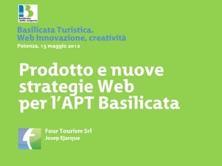 Basilicata Turistica.
Web Innovazione, creatività
Potenza, 15 maggio 2012




Prodotto e nuove
strategie Web
per l’APT Basilicata
          Four Tourism Srl
          Josep Ejarque
 