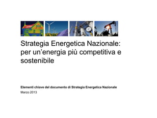 Strategia Energetica Nazionale:
per un’energia più competitiva e
sostenibile


Elementi chiave del documento di Strategia Energetica Nazionale
Marzo 2013
 