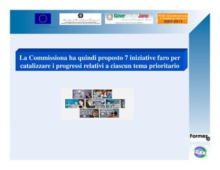 UNIONE EUROPEA 
Fondo Europeo di Sviluppo Regionale 
La Commissiona ha quindi proposto 7 iniziative faro per 
catalizzare i progressi relativi a ciascun tema prioritario 
 