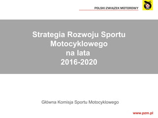 Strategia Rozwoju Sportu
Motocyklowego
na lata
2016-2020
Główna Komisja Sportu Motocyklowego
 