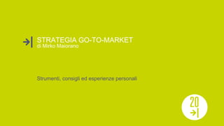 STRATEGIA GO-TO-MARKET
Strumenti, consigli ed esperienze personali
di Mirko Maiorano
 