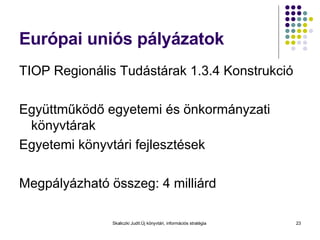 Európai uniós pályázatok <ul><li>TIOP Regionális Tudástárak 1.3.4 Konstrukció </li></ul><ul><li>Együttműködő egyetemi és ö...