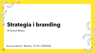 Strategia i branding
W Social Media
Anna Ledwoń - Blacha, 13.10, I DESIGN
 