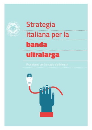 ! 
Strategia 
italiana per la 
banda 
ultralarga 
!! 
Presidenza del Consiglio dei Ministri 
!! 
! 
!!!!!! 
 