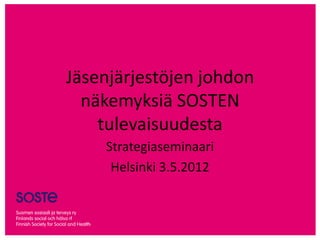 Jäsenjärjestöjen johdon
  näkemyksiä SOSTEN
    tulevaisuudesta
    Strategiaseminaari
     Helsinki 3.5.2012
 