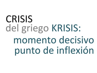 CRISIS
del griego KRISIS:
momento decisivo
punto de inflexión
 