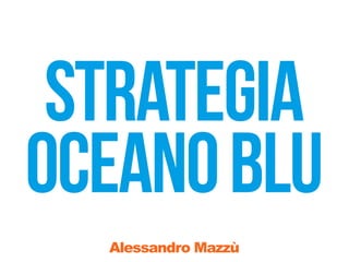 strategia
oceano blu
  Alessandro Mazzù
 
