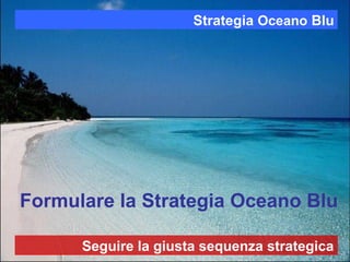 Formulare la Strategia Oceano Blu
Strategia Oceano Blu
Seguire la giusta sequenza strategica
 