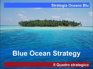 Blue Ocean Strategy
Strategia Oceano Blu
Il Quadro strategico
 