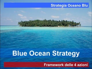 Blue Ocean Strategy
Strategia Oceano Blu
Framework delle 4 azioni
 