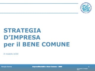Imprenditorialità e Bene Comune - 2009 STRATEGIA D’IMPRESA per il BENE COMUNE Il modello UCID 