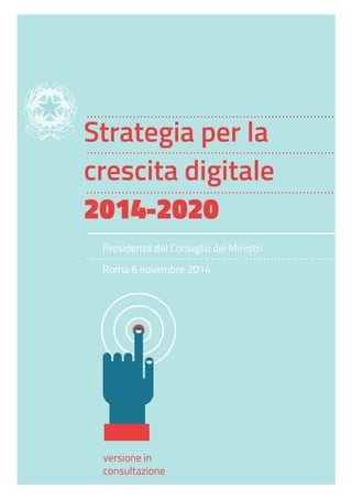 Strategia per la
crescita digitale
2014-2020
 
Presidenza del Consiglio dei Ministri
Roma 6 novembre 2014
versione in
consultazione
 