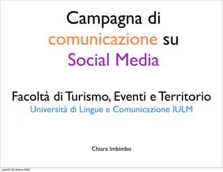 Campagna di
                              comunicazione su
                                Social Media
        Facoltà di Turismo, Eventi e Territorio
                          Università di Lingue e Comunicazione IULM



                                         Chiara Imbimbo


venerdì 30 ottobre 2009
 