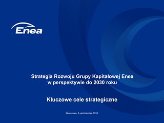 Kluczowe cele strategiczne
Warszawa, 3 października 2016
Strategia Rozwoju Grupy Kapitałowej Enea
w perspektywie do 2030 roku
 