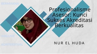Profesionalisme
Asesor: Kunci
Sukses Akreditasi
Berkualitas
N U R E L H U D A
BERMAKNA
INKLUSIF
KONTEKSTUAL
 