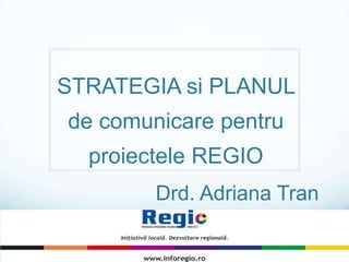 STRATEGIA si PLANUL
de comunicare pentru
proiectele REGIO
Drd. Adriana Tran
 
