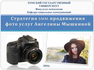 2016г.
Стратегия SMM-продвижения
фото услуг Ангелины Мышкиной
ТОМСКИЙ ГОСУДАРСТВЕННЫЙ
УНИВЕРСИТЕТ
Факультет психологии
Кафедра социальных коммуникаций
 