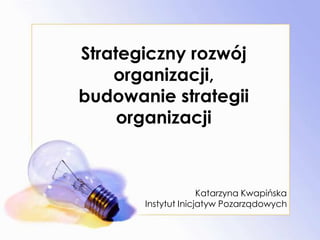 Strategiczny rozwój organizacji, budowanie strategii organizacji Katarzyna Kwapińska Instytut Inicjatyw Pozarządowych 