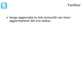 Twitter


• tengo aggiornata la mia comunità con brevi
  aggiornamenti del mio status
 