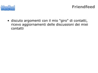 Friendfeed


• discuto argomenti con il mio "giro" di contatti,
  ricevo aggiornamenti delle discussioni dei miei
  contatti
 